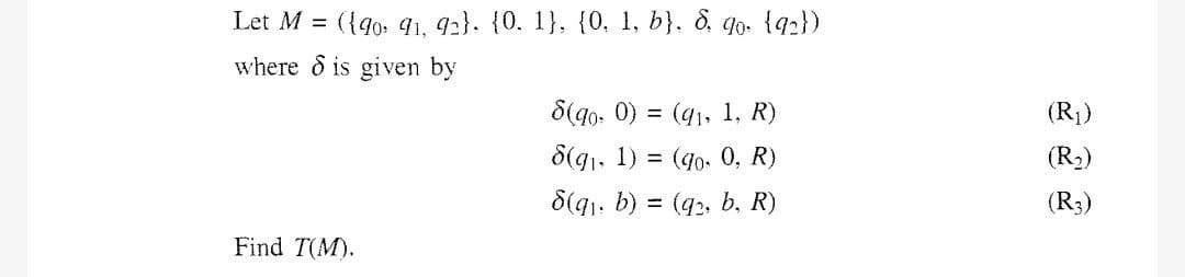 Let M =
({90, 41, 92}. {0. 1}, {0, 1, b}, &. 9o. {92})
where d is given by
S(40, 0)
= (q1, 1, R)
(R1)
8(g1, 1)
(9o. 0, R)
(R2)
8(41. b) = (q2, b, R)
(R;)
Find T(M).
