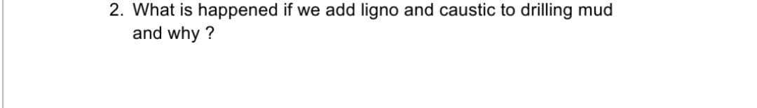 2. What is happened if we add ligno and caustic to drilling mud
and why ?
