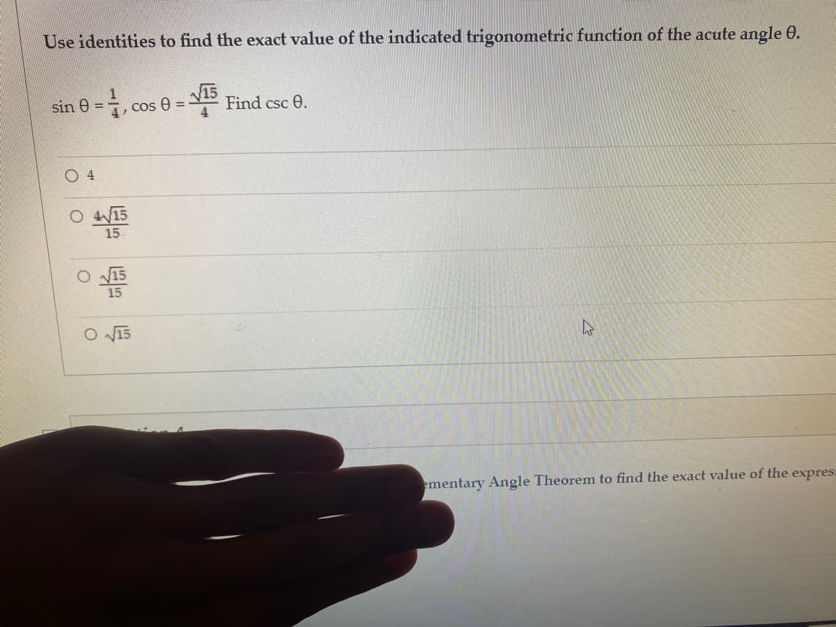 Use identities to find the exact value of the indicated trigonometric function of the acute angle 0.
sin e =,
V15
Find csc 0.
Cos e
O 4
O 15
15
O N15
ementary Angle Theorem to find the exact value of the expres:
