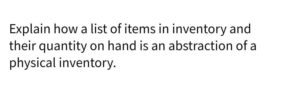 Explain how a list of items in inventory and
their quantity on hand is an abstraction of a
physical inventory.
