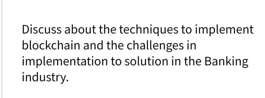 Discuss about the techniques to implement
blockchain and the challenges in
implementation to solution in the Banking
industry.
