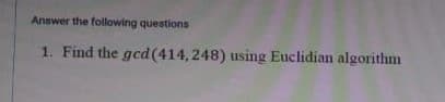 Answer the following questions
1. Find the gcd(414,248) using Euclidian algorithm
