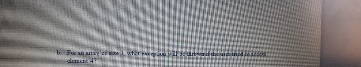 b For an aray of size 3, what exception will be throown if the user tied te access
element 47
