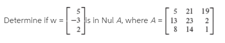 5 21 197
Determine if w = -3 is in Nul A, where A =| 13 23
2
8 14
