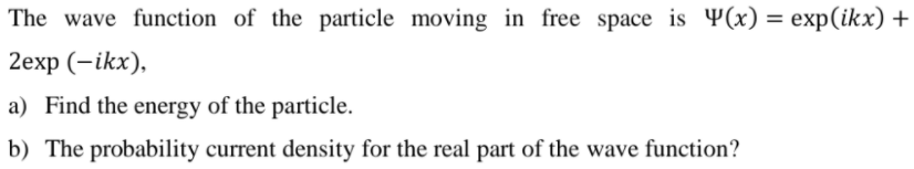 The wave function of the particle moving in free space is Y(x) = exp(ikx) +
2еxp (-ikx),
a) Find the energy of the particle.
b) The probability current density for the real part of the wave function?
