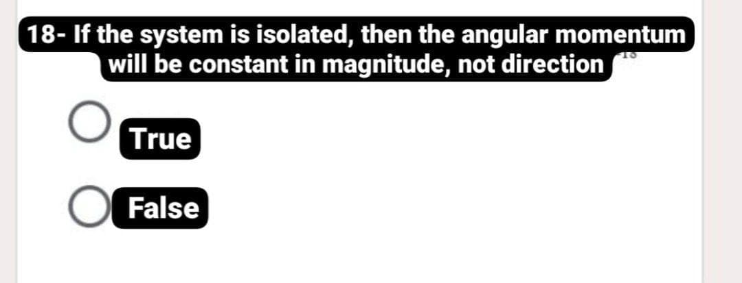 18- If the system is isolated, then the angular momentum
will be constant in magnitude, not direction
True
False
