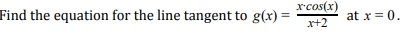 Find the equation for the line tangent to g(x)
rcos(x)
at x = 0
