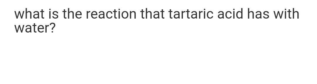 what is the reaction that tartaric acid has with
water?
