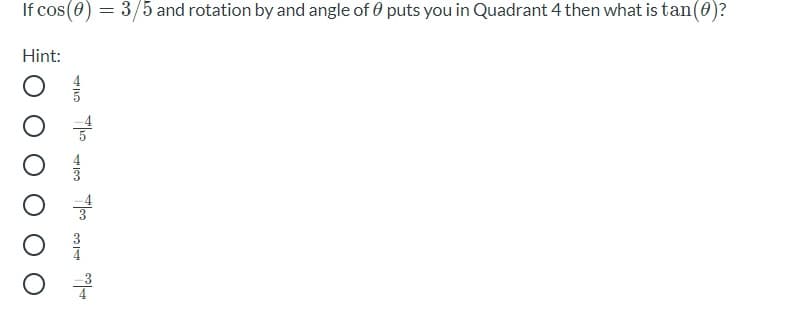 If cos(0) = 3/5 and rotation by and angle of 0 puts you in Quadrant 4 then what is tan(0)?
Hint:
