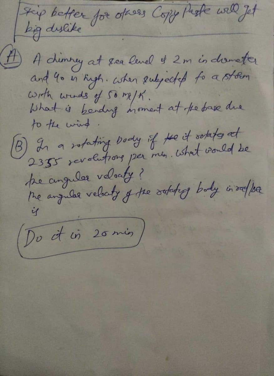 2ip better for ofhosg Copy Paste will Jet
big dycike
A chumney at gea lenel of 2m in dometer
and 40 n Rugh.cshen eubyected fo a stolem
with wruds f Som/K.
What s bendyg moment at fhe base die
to the wind
jofating body if fhe it sotatey at
2335 yerolutiong
g min.
per
shat vonld be
the angulor velonfy?
he angulae velcty gthe ofedeng budy in ref ba
Do t in 2o min

