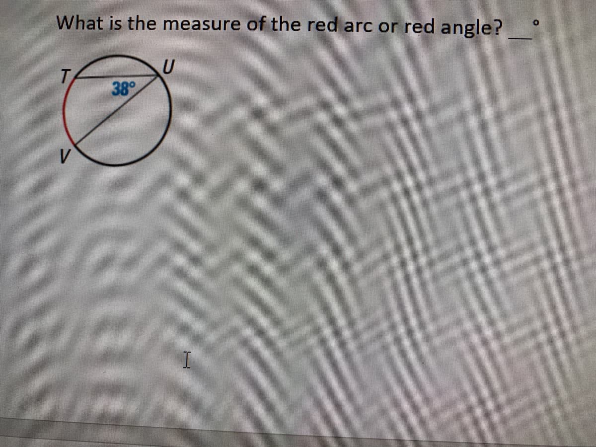 What is the measure of the red arc or red angle?
T
38
V
