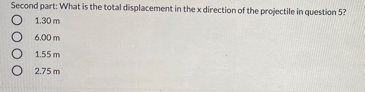 Second part: What is the total displacement in the x direction of the projectile in question 5?
1.30 m
6.00 m
1.55 m
2.75 m
