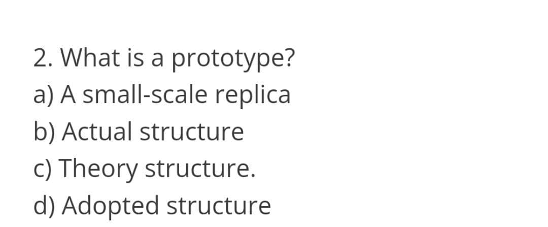 2. What is a prototype?
a) A small-scale replica
b) Actual structure
c) Theory structure.
d) Adopted structure
