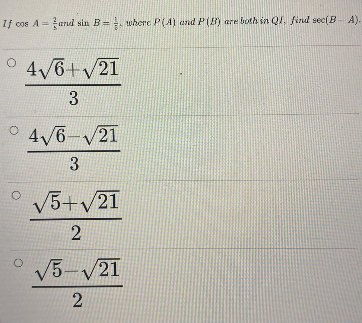 If cos A =and sin B= =, where P(A) and P (B) are both in QI, find sec(B – A).
O 4/6+y21
3.
4/6-/21
V5+v21
V5-V21
2]
2]
3
