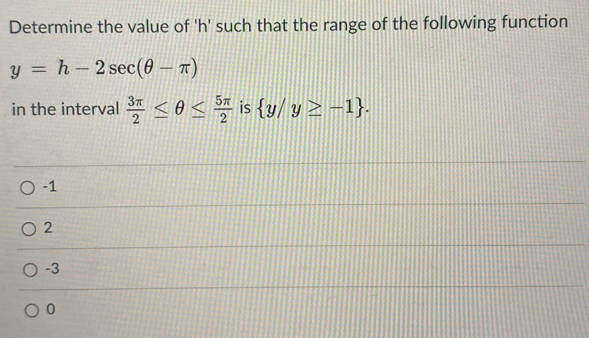 Determine the value of 'h' such that the range of the following function
y = h - 2 sec(0 – 7)
5
in the interval <o<
is {y/ y > -1}
O -1
O 2
O-3
