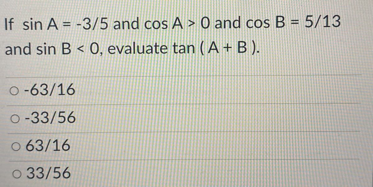 If sin A = -3/5 and cos A > 0 and cosB = 5/13
and sin B < 0, evaluate tan (A+ B ).
O-63/16
O -33/56
O 63/16
o 33/56
