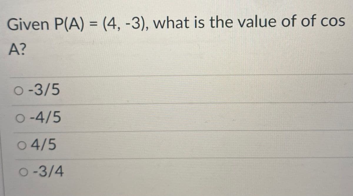 Given P(A) = (4, -3), what is the value of of cos
%3D
A?
O-3/5
O -4/5
o 4/5
O-3/4
