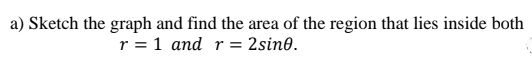 a) Sketch the graph and find the area of the region that lies inside both
r = 1 and r= 2sin0.
