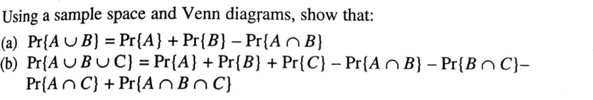 Using a sample space and Venn diagrams, show that:
(a) Pr{AU B} = Pr{A} + Pr{B} – Pr{AnB}
(b) Pr{AU BU C} = Pr{A} + Pr{B} + Pr{C} – Pr{A O B} – Pr{BnC}-
Pr{An C} + Pr{AOB C}
|
