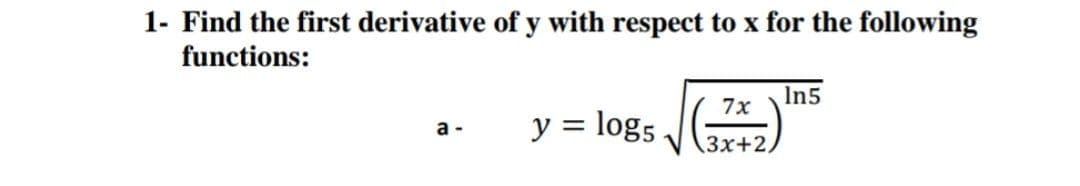 1- Find the first derivative of y with respect to x for the following
functions:
In5
7x
y =
log5
а-
3x+2,
