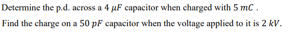 Determine the p.d. across a 4 µF capacitor when charged with 5 mC.
Find the charge on a 50 pF capacitor when the voltage applied to it is 2 kV.