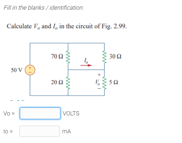 Fill in the blanks / identification:
Calculate V, and I, in the circuit of Fig. 2.99.
70 Ω
30 Ω
50 V
20 Ω
5Ω
Vo =
VOLTS
lo =
MA
ww
ww
