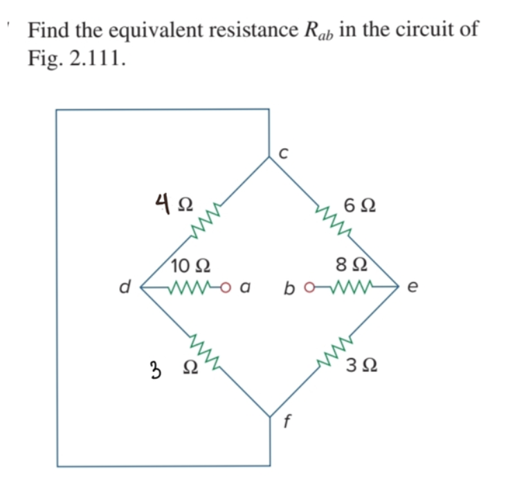 Find the equivalent resistance Rab in the circuit of
Fig. 2.111.
42
6Ω
10 Ω
WWo a
d
b
e
3
ww
f
