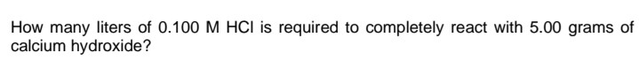 How many liters of 0.100 M HCI is required to completely react with 5.00 grams of
calcium hydroxide?
