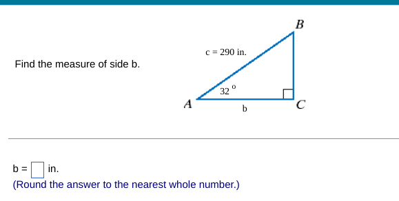 ### Finding the Measure of Side b

**Task:**
Determine the length of side \( b \).

**Diagram Explanation:**

A right triangle \( \triangle ABC \) is illustrated with:
- \( \angle A \) labeled as \( 32^\circ \).
- \( \angle C \) as the right angle ( \( 90^\circ \) ).
- Hypotenuse \( \overline{AB} \) labeled as 290 inches.
- \( \overline{AC} \) and \( \overline{CB} \) as legs, with \( \overline{CB} \) labeled as \( b \).

**Steps to Solve:**

To solve for \( b \), use the trigonometric relation:
\[ \cos(\theta) = \frac{\text{adjacent}}{\text{hypotenuse}} \]

For angle \( \angle A = 32^\circ \):
\[ \cos(32^\circ) = \frac{b}{290} \]

Rearranging to solve for \( b \):
\[ b = 290 \times \cos(32^\circ) \]

Use a calculator to find \( \cos(32^\circ) \):
\[ \cos(32^\circ) \approx 0.848 \]

Then:
\[ b = 290 \times 0.848 \approx 246 \text{ inches} \]

Therefore:
\[ b = 246 \text{ in.} \]

*(Round the answer to the nearest whole number.)*