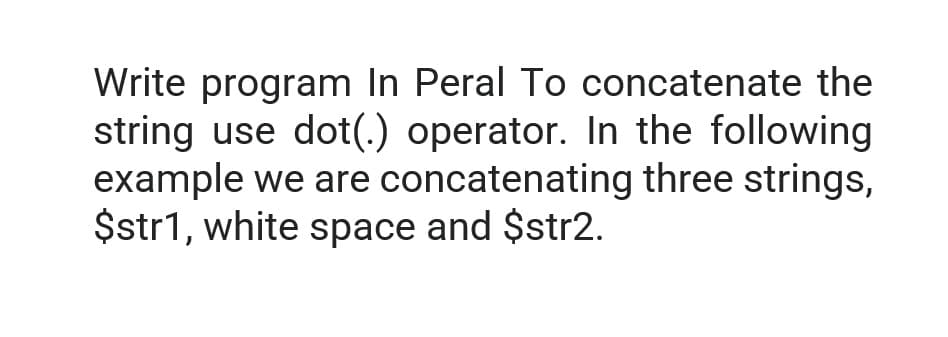 Write program In Peral To concatenate the
string use dot(.) operator. In the following
example we are concatenating three strings,
$str1, white space and $str2.
