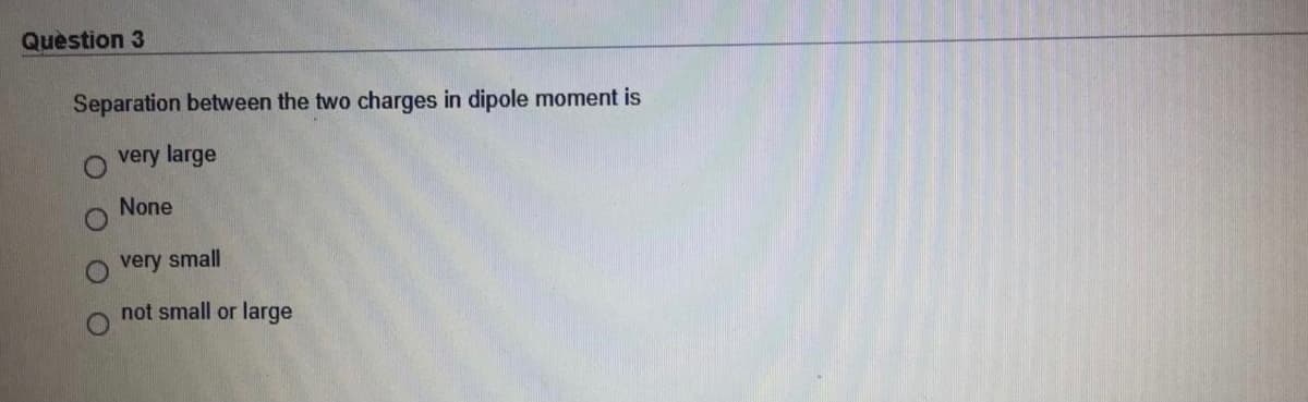 Quèstion 3
Separation between the two charges in dipole moment is
very large
None
very small
not small or large
O O
