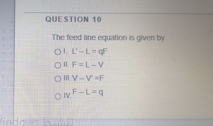 QUESTION 10
The feed line equation is given by
O! L'-L=qF
OI. F=L-V
O ILV-V =F
ONF-L=q
indow
