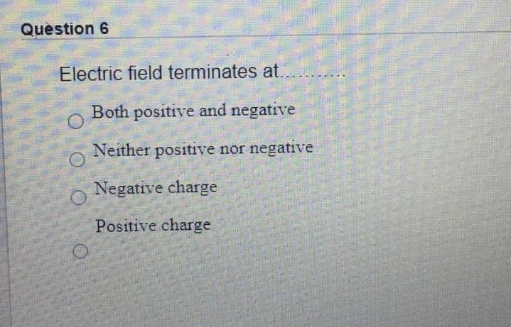 Question 6
Electric field terminates at.
Both positive and negative
Neither positive nor negative
O Negative charge
Positive charge
