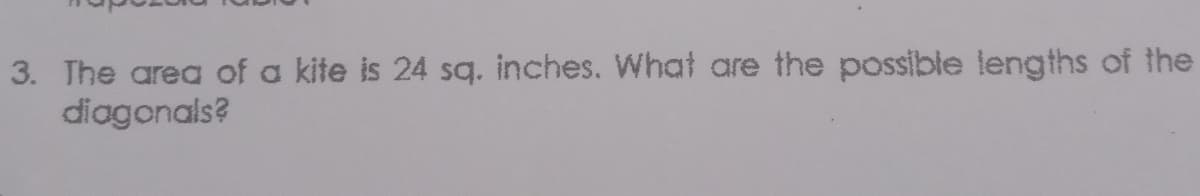 3. The area of a kite is 24 sq. inches. What are the possible lengths of the
diagonals?
