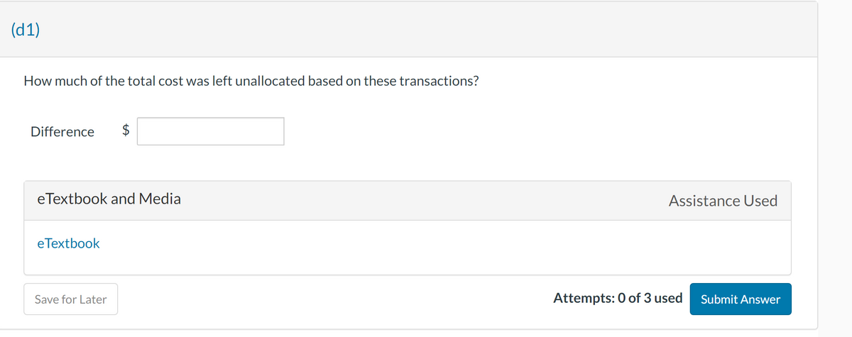 (d1)
How much of the total cost was left unallocated based on these transactions?
Difference
eTextbook and Media
e Textbook
$
Save for Later
Assistance Used
Attempts: 0 of 3 used
Submit Answer