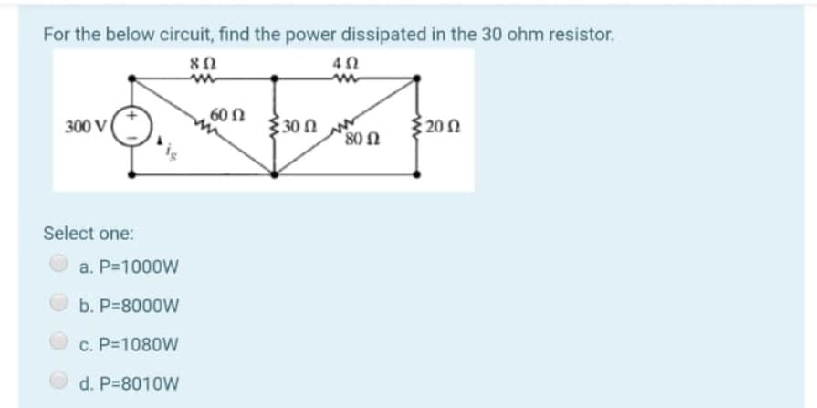 For the below circuit, find the power dissipated in the 30 ohm resistor.
60 Ω
300 V
30 0
200
U 08
Select one:
a. P=1000W
b. P=8000W
c. P=1080W
d. P=8010W
