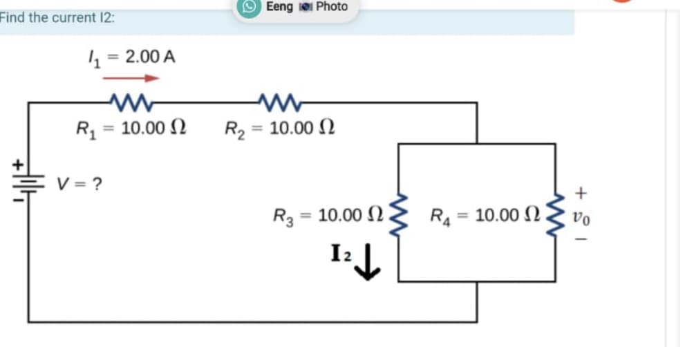 O Eeng e Photo
Find the current 12:
1, = 2.00 A
%3D
R = 10.00 N
R2
= 10.00 2
%3D
V = ?
R3 = 10.00 N
R4
= 10.00 N
vo
I2 J.
