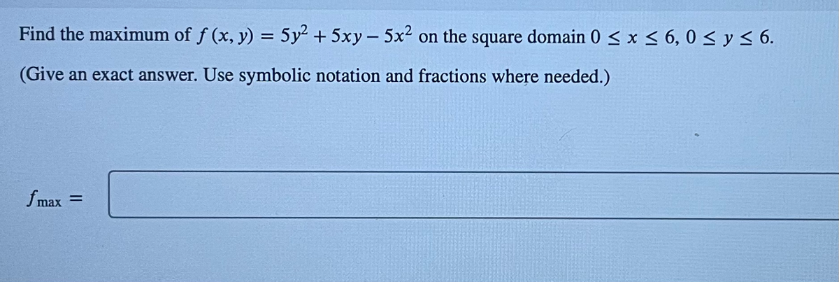 Find the maximum of f (x, y) = 5y² + 5xy - 5x² on the square domain 0 ≤ x ≤ 6,0 ≤ y ≤ 6.
(Give an exact answer. Use symbolic notation and fractions where needed.)
fmax =