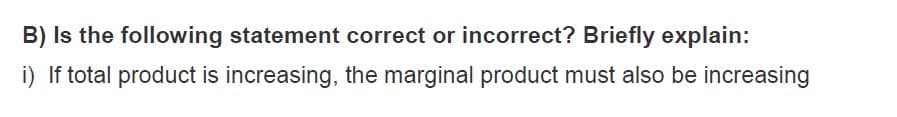 B) Is the following statement correct or incorrect? Briefly explain:
i) If total product is increasing, the marginal product must also be increasing
