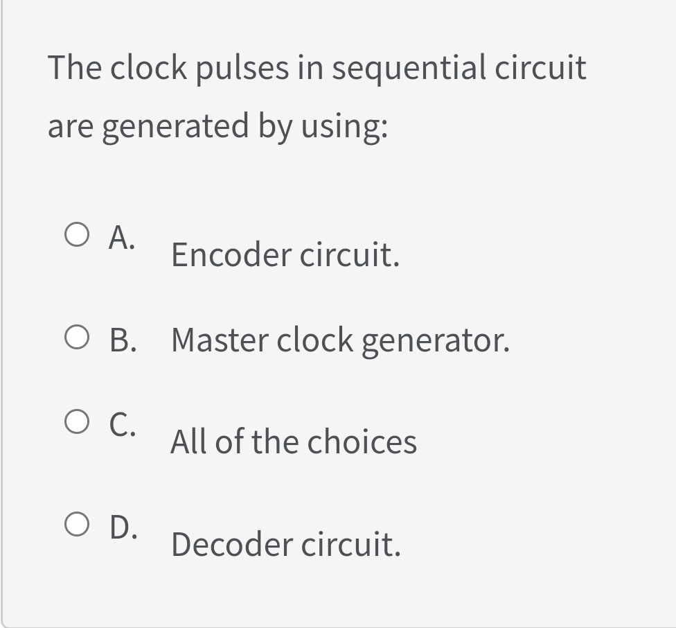 The clock pulses in sequential circuit
are generated by using:
O A.
Encoder circuit.
O B. Master clock generator.
C.
All of the choices
O D.
Decoder circuit.
