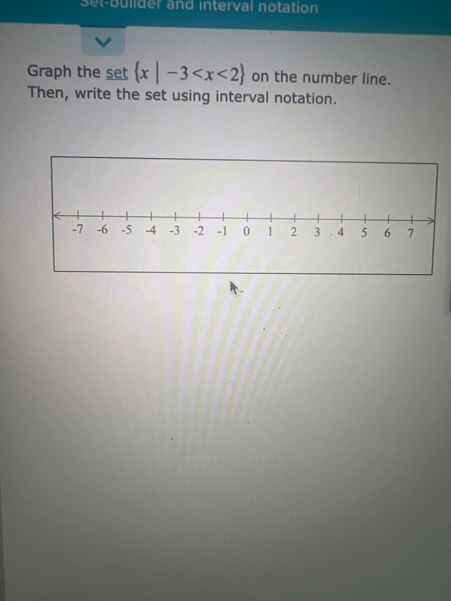 Graph the set (x-3<x<2) on the number line.
Then, write the set using interval notation.
-7
and interval notation
-6 -5 -4
-3 -2 -1 0
1
3-4
5 6 7