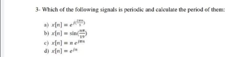 3- Which of the following signals is periodic and calculate the period of them:
a) x[n] = e
b) x[n] = sin()
c) x[n] = n eÍmn
d) x[n] = ein
%3D
%3D
