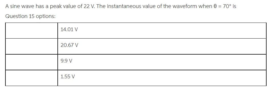 A sine wave has a peak value of 22 V. The instantaneous value of the waveform when 0 = 70° is
Question 15 options:
14.01 V
20.67 V
9.9 V
1.55 V
