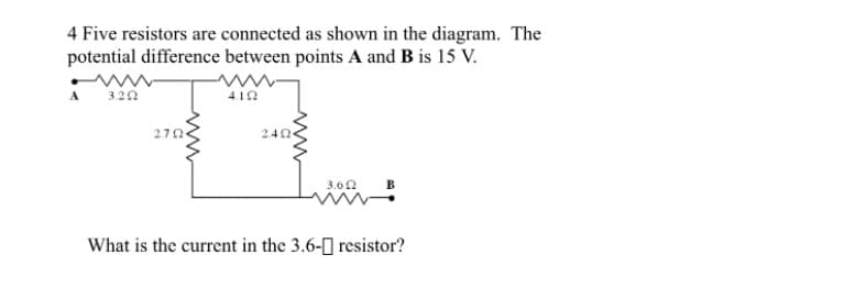 4 Five resistors are connected as shown in the diagram. The
potential difference between points A and B is 15 V.
3.20
4.12
2.70
2.40
3.00
What is the current in the 3.6-] resistor?
www
