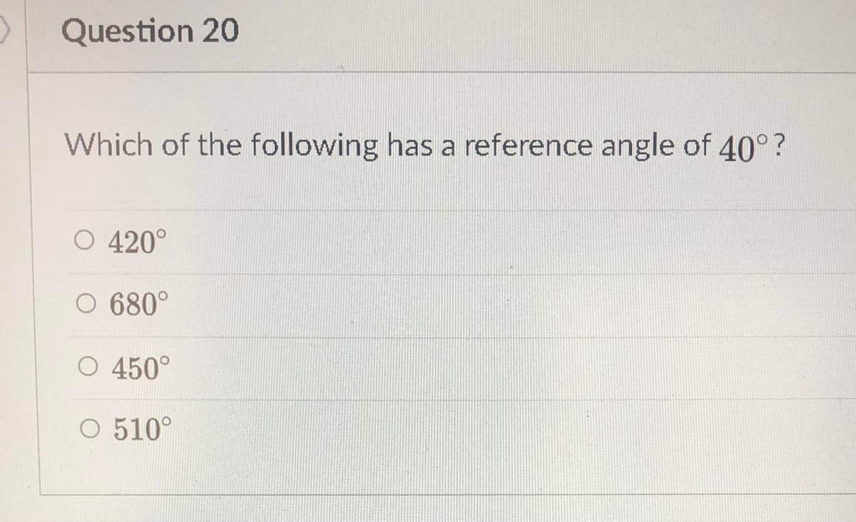 Question 20
Which of the following has a reference angle of 40°?
O 420°
O 680°
O 450°
O 510°
