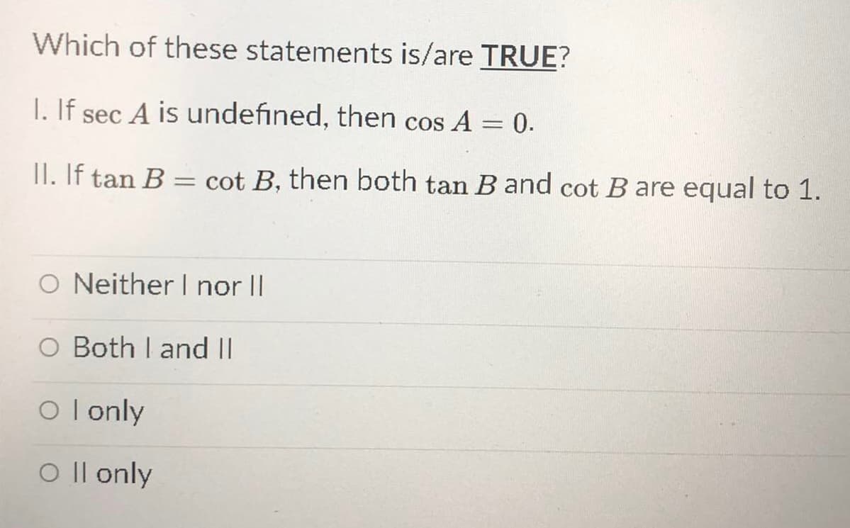 Which of these statements is/are TRUE?
I. If sec A is undefined, then cos A = 0.
II. If tan B :
cot B, then both tan B and cot B are equal to 1.
O Neither I nor II
O Both I and II
O l only
O Il only

