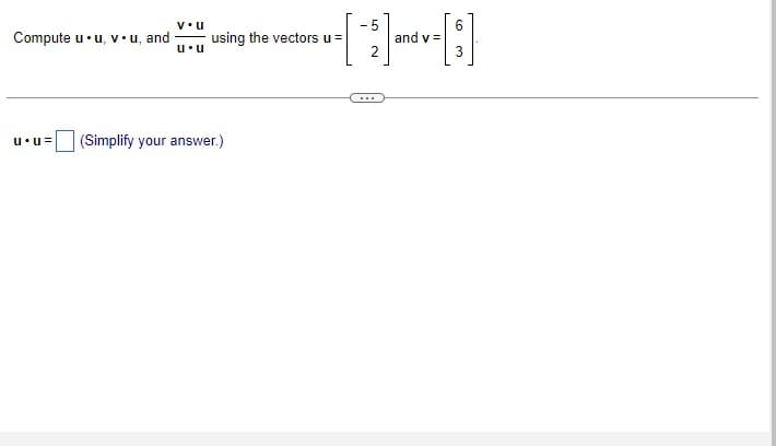 Compute u. u, v. u, and
V• U
u.u
-5
-¯]-³-[:]
and v=
using the vectors u =
u u= (Simplify your answer.)
6
3