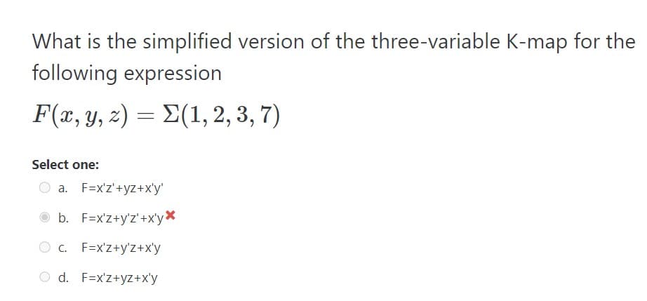 What is the simplified version of the three-variable K-map for the
following expression
F(x, y, z) = Σ(1, 2, 3, 7)
Select one:
O a. F=x'z'+yz+x'y'
b. F=x'z+y'z'+x'yx
C. F=x'z+y'z+x'y
O d. F=x'z+yz+x'y