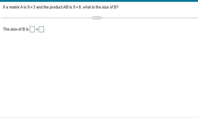 If a matrix A is 9x3 and the product AB is 9x8, what is the size of B?
The size of B is
X