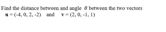 Find the distance between and angle between the two vectors
u = (-4, 0, 2, -2) and v=(2, 0, -1, 1)